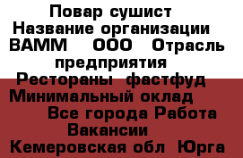 Повар-сушист › Название организации ­ ВАММ  , ООО › Отрасль предприятия ­ Рестораны, фастфуд › Минимальный оклад ­ 15 000 - Все города Работа » Вакансии   . Кемеровская обл.,Юрга г.